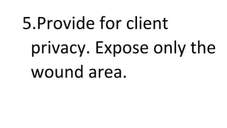 5.Provide for client
privacy. Expose only the
wound area.
 