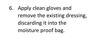 6. Apply clean gloves and
remove the existing dressing,
discarding it into the
moisture proof bag.
 