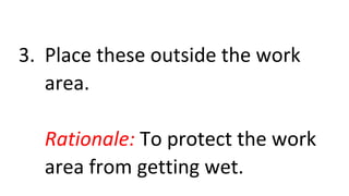 3. Place these outside the work
area.
Rationale: To protect the work
area from getting wet.
 
