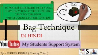 By – SURESH KUMAR ( Nursing Tutor )
TO WATCH THIS SLIDE WITH VOICE
EXPALINATION AS VIDEO PLEASE
VISIT MY CHANNEL
“MY STUDENT SUPPORT SYSTEM”
IN HINDI
Bag Technique
 
