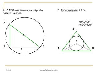 2. Δ АВС –ийг багтаасан тойргийн                      2. Зураг дээрээм < В ол.
радиус R-ийг ол.


С                                                                         <ОАС=200
                                                                          <АОС=1200
                                                                  В


    6

                                                                      О

А                                  В
               8                                      А                               С




    21.04.12                 Багтсан ба багтаасан тойрог
 