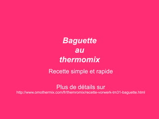 Baguette
au
thermomix
Recette simple et rapide
Plus de détails sur
http://www.omothermix.com/fr/thermomix/recette-vorwerk-tm31-baguette.html
 