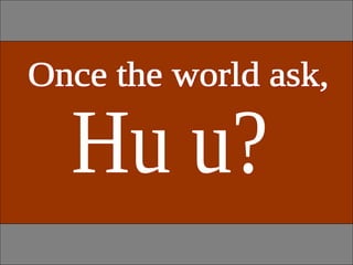 Once the world ask, Hu u? 