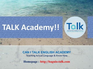 TALK Academy!!
CAN I TALK ENGLISH ACADEMY
Teaching Actual Language & Know-how
Homepage : http://baguio-talk.com
 