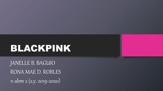 BLACKPINK
JANELLE B. BAGUIO
RONA MAE D. ROBLES
11 abm 2 (s.y. 2019-2020)
 