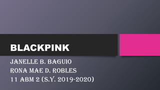 BLACKPINK
JANELLE B. BAGUIO
RONA MAE D. ROBLES
11 abm 2 (s.y. 2019-2020)
 