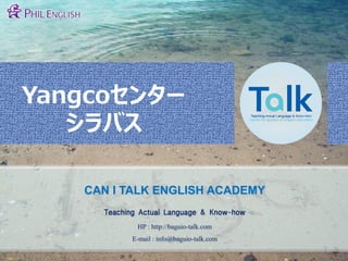 Yangcoセンター
シラバス
CAN I TALK ENGLISH ACADEMY
Teaching Actual Language & Know-how
HP : http://baguio-talk.com
E-mail : info@baguio-talk.com
1
 