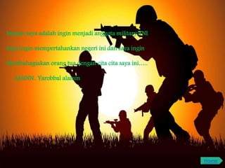 Impian saya adalah ingin menjadi anggota military/TNI
Saya ingin mempertahankan negeri ini dan saya ingin
Membahagiakan orang tua dengan cita cita saya ini…..
AMINN.. Yarobbal alamin
Home
 
