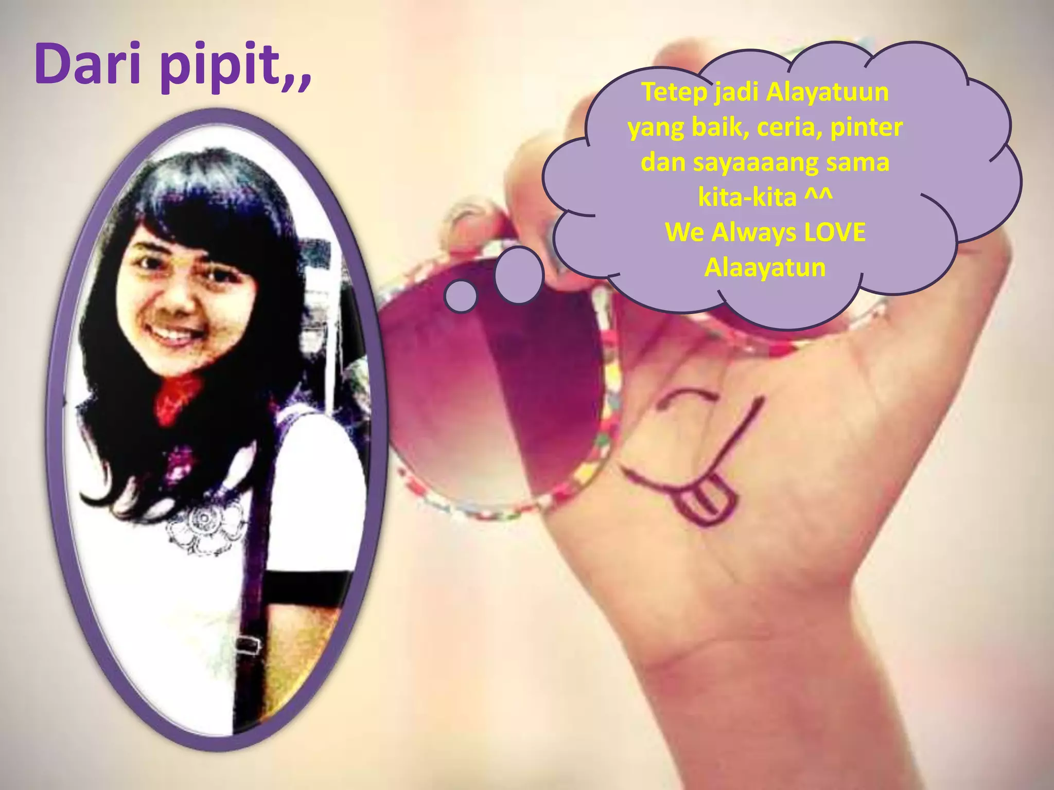 Dari pipit,,    Tetep jadi Alayatuun
               yang baik, ceria, pinter
                dan sayaaaang sama
                    kita-kita ^^
                  We Always LOVE
                     Alaayatun
 
