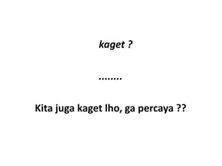 kaget ?

              ........

Kita juga kaget lho, ga percaya ??
 