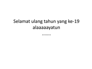 Selamat ulang tahun yang ke-19
         alaaaaayatun
             .......
 