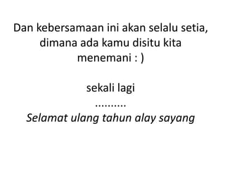Dan kebersamaan ini akan selalu setia,
     dimana ada kamu disitu kita
           menemani : )

             sekali lagi
               ..........
  Selamat ulang tahun alay sayang
 