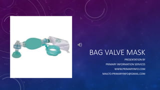 BAG VALVE MASK
PRESENTATION BY
PRIMARY INFORMATION SERVICES
WWW.PRIMARYINFO.COM
MAILTO:PRIMARYINFO@GMAIL.COM
 