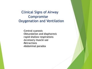 Clinical Signs of Airway
Compromise
Oxygenation and Ventilation
-Central cyanosis
-Obtundation and diaphoresis
-rapid shallow respirations
-Accessory muscle use
-Retractions
-Abdominal paradox
 