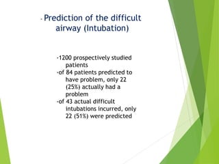 - Prediction of the difficult
airway (Intubation)
-1200 prospectively studied
patients
-of 84 patients predicted to
have problem, only 22
(25%) actually had a
problem
-of 43 actual difficult
intubations incurred, only
22 (51%) were predicted
 