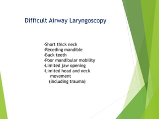 Difficult Airway Laryngoscopy
-Short thick neck
-Receding mandible
-Buck teeth
-Poor mandibular mobility
-Limited jaw opening
-Limited head and neck
movement
(including trauma)
 