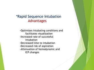 *Rapid Sequence Intubation
Advantages
-Optimizes intubating conditions and
facilitates visualization
-Increased rate of successful
intubation
-Decreased time to intubation
-Decreased risk of aspiration
-Attenuation of hemodynamic and
ICP changes
 
