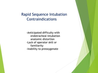 Rapid Sequence Intubation
Contraindications
-Anticipated difficulty with
endotracheal intubation
anatomic distortion
-Lack of operator skill or
familiarity
-inability to preoxygenate
 