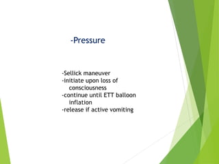 -Pressure
-Sellick maneuver
-initiate upon loss of
consciousness
-continue until ETT balloon
inflation
-release if active vomiting
 