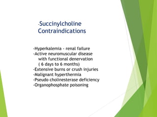 -Succinylcholine
Contraindications
-Hyperkalemia - renal failure
-Active neuromuscular disease
with functional denervation
( 6 days to 6 months)
-Extensive burns or crush injuries
-Malignant hyperthermia
-Pseudo cholinesterase deficiency
-Organophosphate poisoning
 