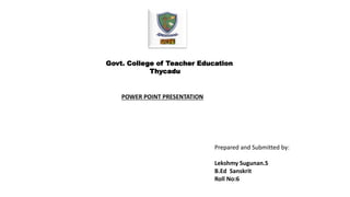 Govt. College of Teacher Education
Thycadu
POWER POINT PRESENTATION
Prepared and Submitted by:
Lekshmy Sugunan.S
B.Ed Sanskrit
Roll No:6
 