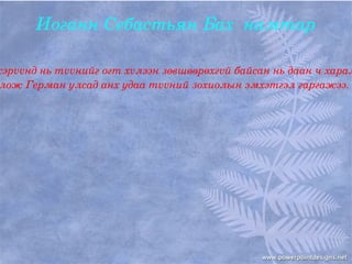 Иоганн Себастьян Бах  намтар

сэрvvнд нь тvvнийг огт хvлээн зөвшөөрөхгvй байсан нь даан ч харам
лож Герман улсад анх удаа тvvний зохиолын эмхэтгэл гаргажээ. 
 