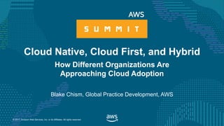 © 2017, Amazon Web Services, Inc. or its Affiliates. All rights reserved.
Blake Chism, Global Practice Development, AWS
Cloud Native, Cloud First, and Hybrid
How Different Organizations Are
Approaching Cloud Adoption
 