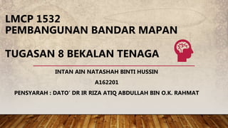 LMCP 1532
PEMBANGUNAN BANDAR MAPAN
TUGASAN 8 BEKALAN TENAGA
INTAN AIN NATASHAH BINTI HUSSIN
A162201
PENSYARAH : DATO’ DR IR RIZA ATIQ ABDULLAH BIN O.K. RAHMAT