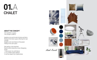 01.A
CHALET
ABOUTTHE CONCEPT
Mood Board
The inspiration is space.
The concept is ORBITS
Applying curvy and circular furniture and items
flowing in the interior space reflecting the main
concept.
Skylight is the main feature of the project
Feeling of the outer space
Star gazing, a very important
feature where researches shows Stargazing
would:
1. Reconnects You with Nature.
2. It Is a Perfect Stress Reliever.
3. And Can Spark Your Creative Mind.
01.A
CHALET
ABOUTTHE CONCEPT
Mood Board
The inspiration is space.
The concept is ORBITS
Applying curvy and circular furniture and items
flowing in the interior space reflecting the main
concept.
Skylight is the main feature of the project
Feeling of the outer space
Star gazing, a very important
feature where researches shows Stargazing
would:
1. Reconnects You with Nature.
2. It Is a Perfect Stress Reliever.
3. And Can Spark Your Creative Mind.
 