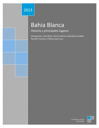 2013

Bahia Blanca
Historia y principales lugares
Intergrantes: Diaz Brisa, Flores Paloma, Gonzalez Candela,
Picardi Francisco, Piñeiro Juan Cruz

Ciclo Básico Común
12/11/2013

 