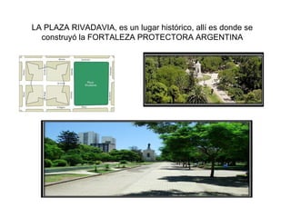 LA PLAZA RIVADAVIA, es un lugar histórico, allí es donde se
construyó la FORTALEZA PROTECTORA ARGENTINA
 