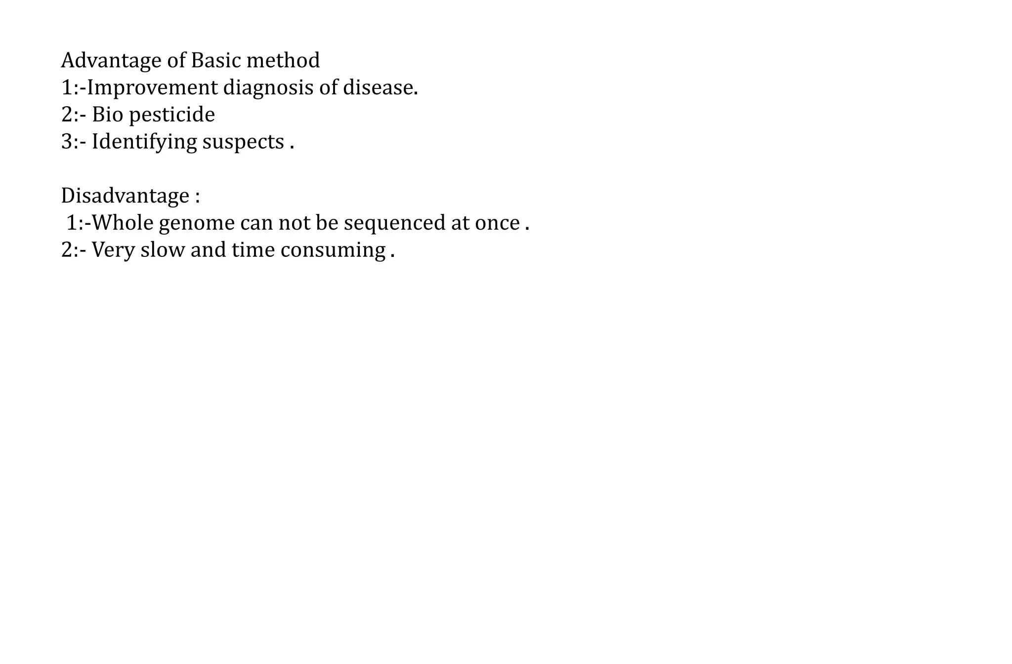 Advantage of Basic method
1:-Improvement diagnosis of disease.
2:- Bio pesticide
3:- Identifying suspects .
Disadvantage :
1:-Whole genome can not be sequenced at once .
2:- Very slow and time consuming .
 