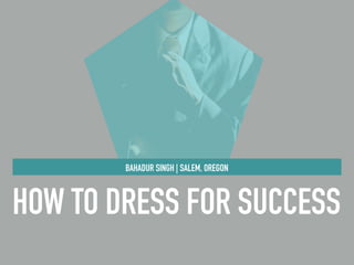 HOW TO DRESS FOR SUCCESS
BAHADUR SINGH | SALEM, OREGON
 
