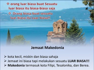 Jemaat Makedonia
 kota kecil, miskin dan biasa sahaja
 Jemaat ini biasa tapi melakukan sesuatu LUAR BIASA!!!
 Makedonia termasuk kota Filipi, Tesalonika, dan Berea.
 