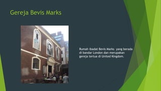 Gereja Bevis Marks
Rumah ibadat Bevis Marks yang berada
di bandar London dan merupakan
gereja tertua di United Kingdom.
 