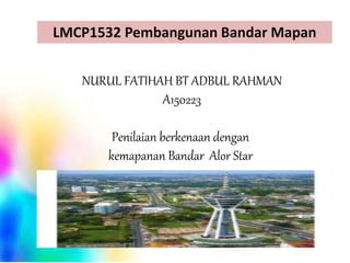 LMCP1532 Pembangunan Bandar Mapan
NURUL FATIHAH BT ADBUL RAHMAN
A150223
Penilaian berkenaan dengan
kemapanan Bandar Alor Star
 