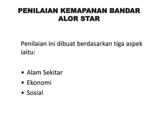 PENILAIAN KEMAPANAN BANDAR
ALOR STAR
Penilaian ini dibuat berdasarkan tiga aspek
iaitu:
• Alam Sekitar
• Ekonomi
• Sosial
 