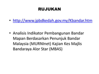 RUJUKAN
• http://www.jpbdkedah.gov.my/Kbandar.htm
• Analisis Indikator Pembangunan Bandar
Mapan Berdasarkan Penunjuk Bandar
Malaysia (MURNInet) Kajian Kes Majlis
Bandaraya Alor Star (MBAS)
 