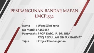 PEMBANGUNAN BANDAR MAPAN
LMCP1532
Nama : Wong Xian Yong
No Matrik : A157487
Pensyarah : PROF. DATO. IR. DR. RIZA
ATIQ ABDULLAH BIN O.K RAHMAT
Tajuk : Projek Pembangunan
 