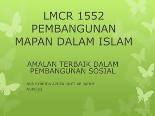 LMCR 1552
PEMBANGUNAN
MAPAN DALAM ISLAM
AMALAN TERBAIK DALAM
PEMBANGUNAN SOSIAL
NUR SYAHIDA AZURA BINTI AB RAHIM
A149853
 