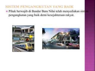  Pihak berwajib di Bandar Baru Nilai telah menyediakan sistem
pengangkutan yang baik demi kesejahteraan rakyat.
 