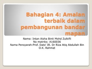 Bahagian 4: Amalan
terbaik dalam
pembangunan bandar
mapan
Nama: Intan Aisha Binti Mohd Zulkifli
No matriks: A160036
Nama Pensyarah:Prof. Dato' IR. Dr Riza Atiq Abdullah Bin
O.K. Rahmat
 