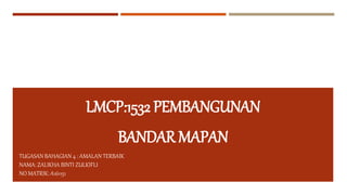 TUGASAN BAHAGIAN 4 : AMALAN TERBAIK
NAMA: ZALIKHA BINTI ZULKIFLI
NO MATRIK: A161151
LMCP:1532 PEMBANGUNAN
BANDAR MAPAN
 