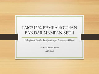 LMCP1532 PEMBANGUNAN
BANDAR MAMPAN SET 1
Bahagian 6: Bandar Terjejas dengan Pemanasan Global
Nurul Zafirah Ismail
A154288
 