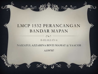 LMCP 1532 PERANCANGAN
BANDAR MAPAN
BAHAGIAN 6:
NAIZATULAZZARINA BINTI MAMAT @ YAACOB
A159787
 