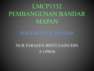 LMCP1532
PEMBANGUNAN BANDAR
MAPAN
REKA BENTUK BANDAR
NUR FARAEEN BINTI ZAINUDIN
A 149836
 