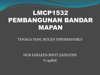 LMCP1532
PEMBANGUNAN BANDAR
MAPAN
TENAGA YANG BOLEH DIPERBAHARUI
NUR FARAEEN BINTI ZAINUDIN
A 149836
 