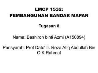 LMCP 1532:
PEMBANGUNAN BANDAR MAPAN
Tugasan 8
Nama: Bashiroh binti Azmi (A150894)
Pensyarah: Prof Dato' Ir. Reza Atiq Abdullah Bin
O.K Rahmat
 