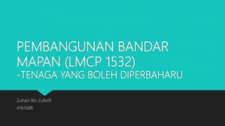 PEMBANGUNAN BANDAR
MAPAN (LMCP 1532)
-TENAGA YANG BOLEH DIPERBAHARU
Zuhairi Bin Zulkefli
A165688
 