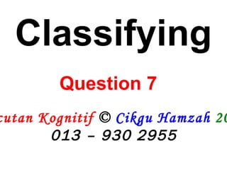 Pecutan Kognitif  ©  Cikgu Hamzah   2009 013 – 930 2955 Classifying Question 7   